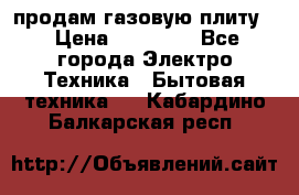 продам газовую плиту. › Цена ­ 10 000 - Все города Электро-Техника » Бытовая техника   . Кабардино-Балкарская респ.